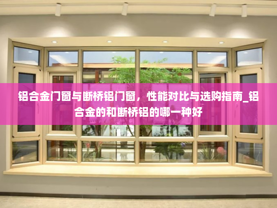 铝合金门窗与断桥铝门窗，性能对比与选购指南_铝合金的和断桥铝的哪一种好