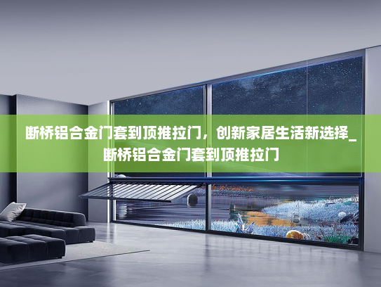 断桥铝合金门套到顶推拉门，创新家居生活新选择_断桥铝合金门套到顶推拉门