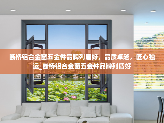 断桥铝合金窗五金件品牌列盾好，品质卓越，匠心独运_断桥铝合金窗五金件品牌列盾好