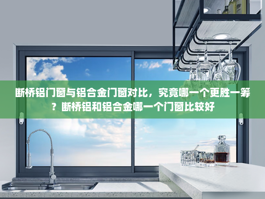 断桥铝门窗与铝合金门窗对比，究竟哪一个更胜一筹？断桥铝和铝合金哪一个门窗比较好