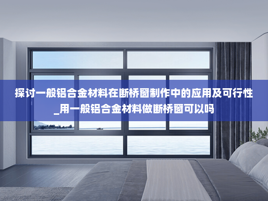 探讨一般铝合金材料在断桥窗制作中的应用及可行性_用一般铝合金材料做断桥窗可以吗