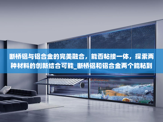 断桥铝与铝合金的完美融合，能否粘接一体，探索两种材料的创新结合可能_断桥铝和铝合金两个能粘到一起不