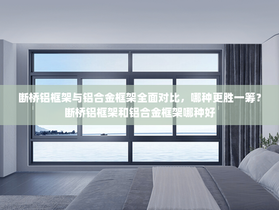 断桥铝框架与铝合金框架全面对比，哪种更胜一筹？断桥铝框架和铝合金框架哪种好