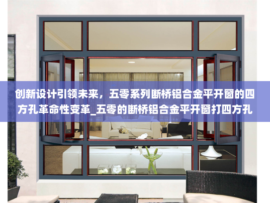创新设计引领未来，五零系列断桥铝合金平开窗的四方孔革命性变革_五零的断桥铝合金平开窗打四方孔