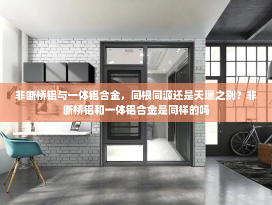 非断桥铝与一体铝合金，同根同源还是天壤之别？非断桥铝和一体铝合金是同样的吗