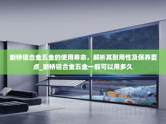 断桥铝合金五金的使用寿命，解析其耐用性及保养要点_断桥铝合金五金一般可以用多久