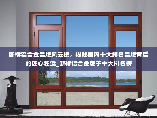 断桥铝合金品牌风云榜，揭秘国内十大排名品牌背后的匠心独运_断桥铝合金牌子十大排名榜