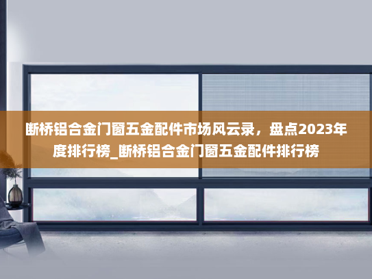 断桥铝合金门窗五金配件市场风云录，盘点2023年度排行榜_断桥铝合金门窗五金配件排行榜