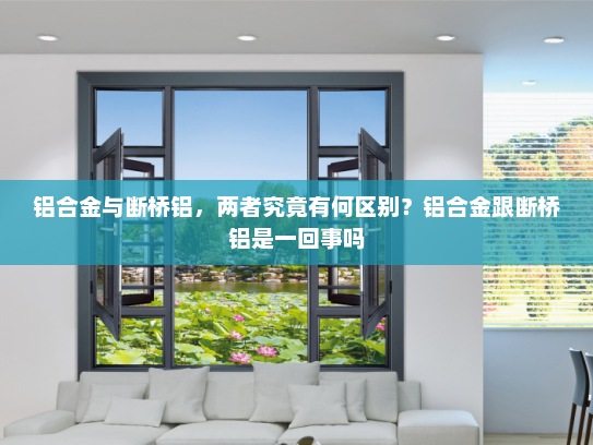 铝合金与断桥铝，两者究竟有何区别？铝合金跟断桥铝是一回事吗