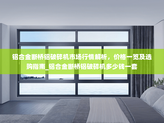 铝合金断桥铝破碎机市场行情解析，价格一览及选购指南_铝合金断桥铝破碎机多少钱一套