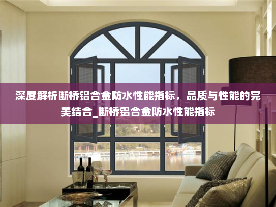 深度解析断桥铝合金防水性能指标，品质与性能的完美结合_断桥铝合金防水性能指标