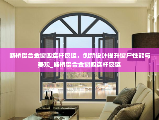 断桥铝合金窗四连杆铰链，创新设计提升窗户性能与美观_断桥铝合金窗四连杆铰链