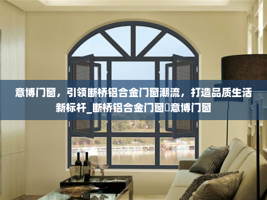 意博门窗，引领断桥铝合金门窗潮流，打造品质生活新标杆_断桥铝合金门窗乚意博门窗
