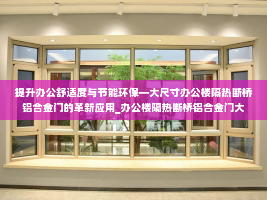 提升办公舒适度与节能环保—大尺寸办公楼隔热断桥铝合金门的革新应用_办公楼隔热断桥铝合金门大