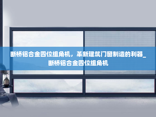 断桥铝合金四位组角机，革新建筑门窗制造的利器_断桥铝合金四位组角机