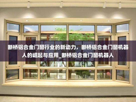断桥铝合金门窗行业的新动力，断桥铝合金门窗机器人的崛起与应用_断桥铝合金门窗机器人