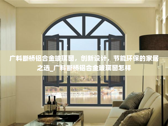 广料断桥铝合金玻璃窗，创新设计，节能环保的家居之选_广料断桥铝合金玻璃窗怎样