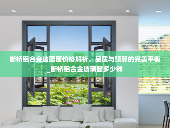断桥铝合金玻璃窗价格解析，品质与预算的完美平衡_断桥铝合金玻璃窗多少钱