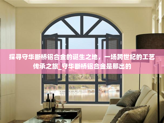 探寻守华断桥铝合金的诞生之地，一场跨世纪的工艺传承之旅_守华断桥铝合金是那出的