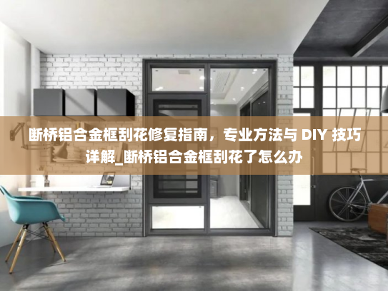 断桥铝合金框刮花修复指南，专业方法与 DIY 技巧详解_断桥铝合金框刮花了怎么办
