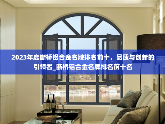 2023年度断桥铝合金名牌排名前十，品质与创新的引领者_断桥铝合金名牌排名前十名
