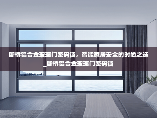 断桥铝合金玻璃门密码锁，智能家居安全的时尚之选_断桥铝合金玻璃门密码锁
