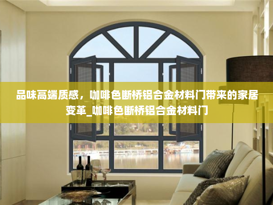 品味高端质感，咖啡色断桥铝合金材料门带来的家居变革_咖啡色断桥铝合金材料门