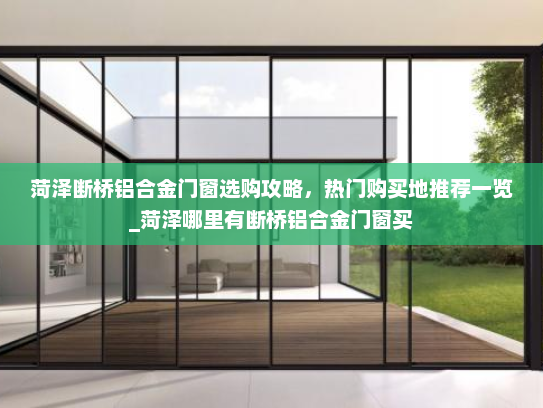 菏泽断桥铝合金门窗选购攻略，热门购买地推荐一览_菏泽哪里有断桥铝合金门窗买