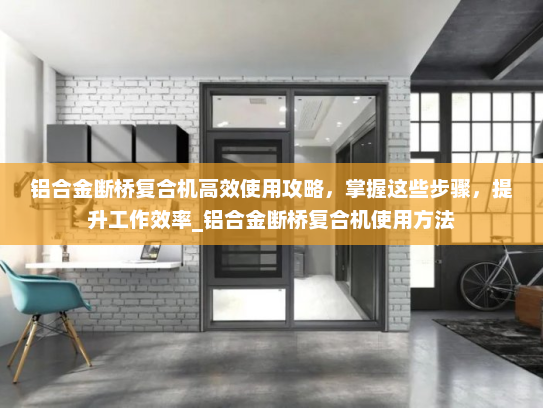 铝合金断桥复合机高效使用攻略，掌握这些步骤，提升工作效率_铝合金断桥复合机使用方法