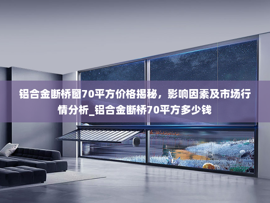 铝合金断桥窗70平方价格揭秘，影响因素及市场行情分析_铝合金断桥70平方多少钱