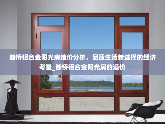 断桥铝合金阳光房造价分析，品质生活新选择的经济考量_断桥铝合金阳光房的造价