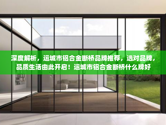 深度解析，运城市铝合金断桥品牌推荐，选对品牌，品质生活由此开启！运城市铝合金断桥什么牌好