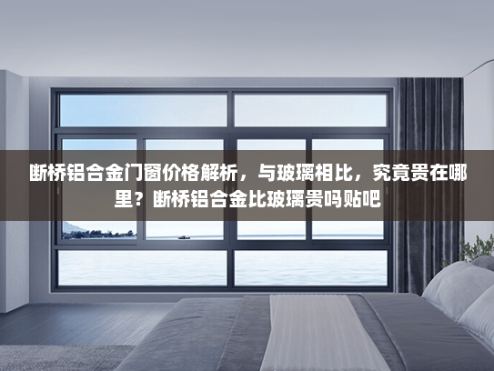 断桥铝合金门窗价格解析，与玻璃相比，究竟贵在哪里？断桥铝合金比玻璃贵吗贴吧