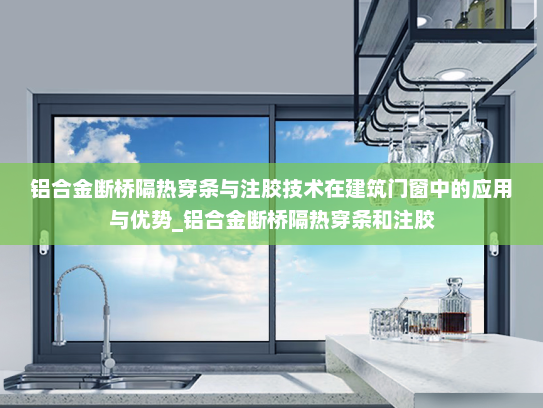 铝合金断桥隔热穿条与注胶技术在建筑门窗中的应用与优势_铝合金断桥隔热穿条和注胶