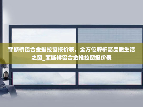 菲断桥铝合金推拉窗报价表，全方位解析高品质生活之窗_菲断桥铝合金推拉窗报价表