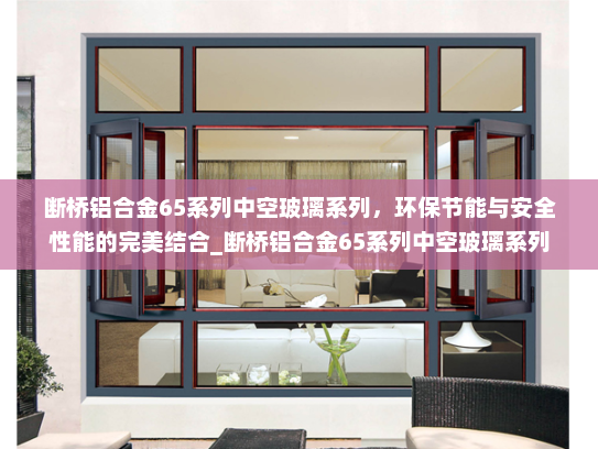 断桥铝合金65系列中空玻璃系列，环保节能与安全性能的完美结合_断桥铝合金65系列中空玻璃系列