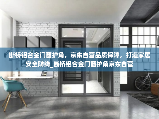 断桥铝合金门窗护角，京东自营品质保障，打造家居安全防线_断桥铝合金门窗护角京东自营
