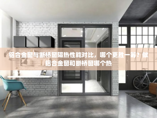 铝合金窗与断桥窗隔热性能对比，哪个更胜一筹？做铝合金窗和断桥窗哪个热