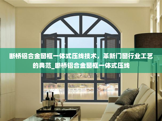 断桥铝合金窗框一体式压线技术，革新门窗行业工艺的典范_断桥铝合金窗框一体式压线