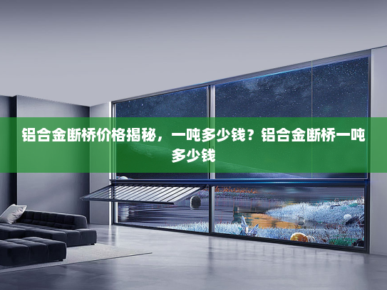 铝合金断桥价格揭秘，一吨多少钱？铝合金断桥一吨多少钱