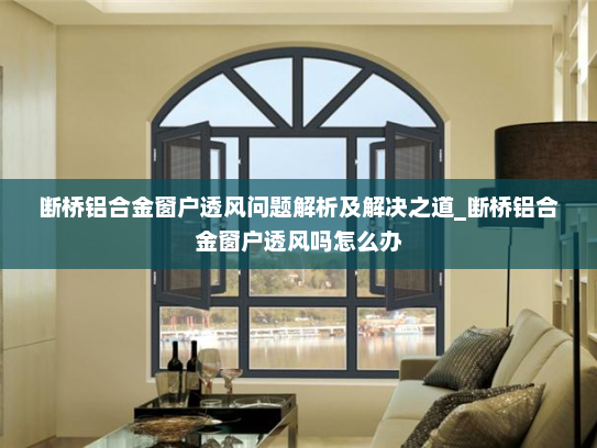 断桥铝合金窗户透风问题解析及解决之道_断桥铝合金窗户透风吗怎么办