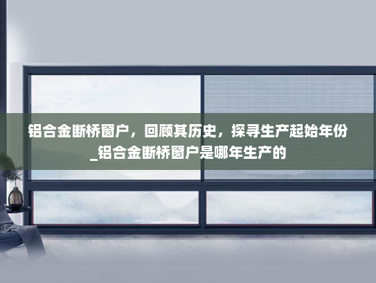 铝合金断桥窗户，回顾其历史，探寻生产起始年份_铝合金断桥窗户是哪年生产的