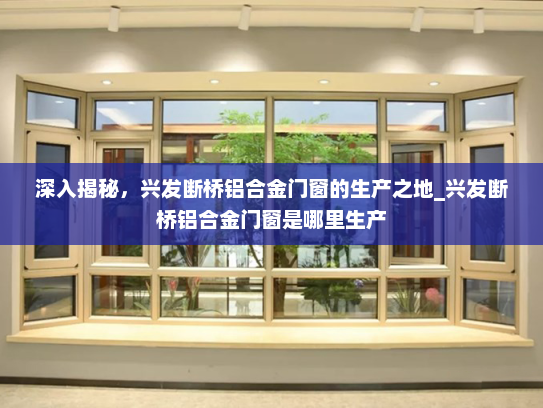 深入揭秘，兴发断桥铝合金门窗的生产之地_兴发断桥铝合金门窗是哪里生产