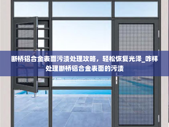 断桥铝合金表面污渍处理攻略，轻松恢复光泽_咋样处理断桥铝合金表面的污渍