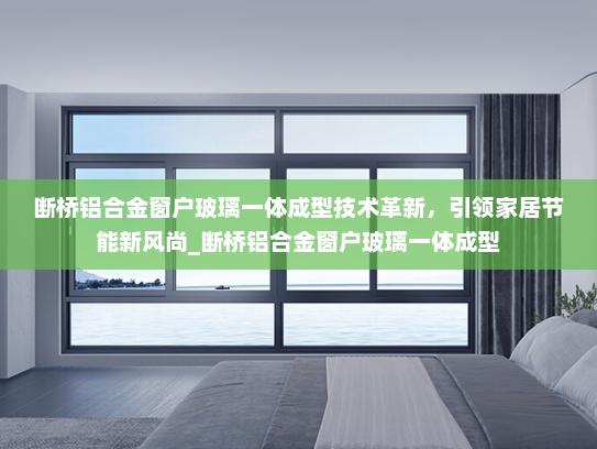 断桥铝合金窗户玻璃一体成型技术革新，引领家居节能新风尚_断桥铝合金窗户玻璃一体成型