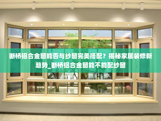 断桥铝合金窗能否与纱窗完美搭配？揭秘家居装修新趋势_断桥铝合金窗能不能配纱窗