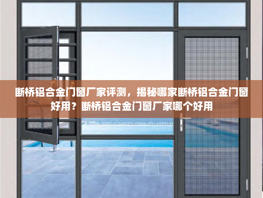 断桥铝合金门窗厂家评测，揭秘哪家断桥铝合金门窗好用？断桥铝合金门窗厂家哪个好用