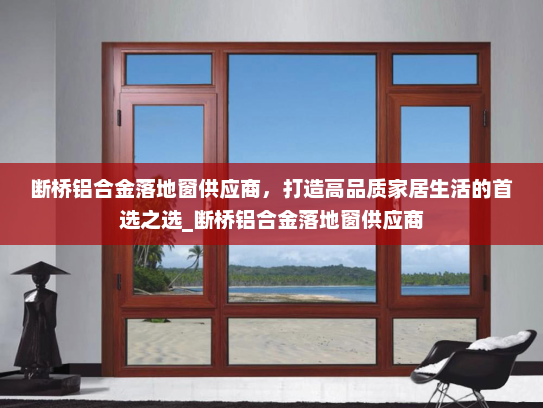 断桥铝合金落地窗供应商，打造高品质家居生活的首选之选_断桥铝合金落地窗供应商