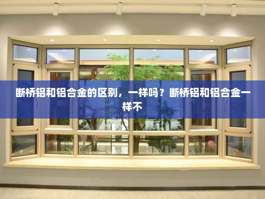 断桥铝和铝合金的区别，一样吗？断桥铝和铝合金一样不