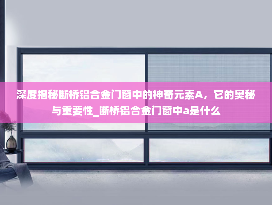 深度揭秘断桥铝合金门窗中的神奇元素A，它的奥秘与重要性_断桥铝合金门窗中a是什么